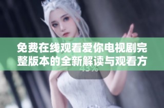 免费在线观看爱你电视剧完整版本的全新解读与观看方法