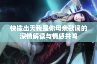 快拨出天我是你母亲歌词的深情解读与情感共鸣