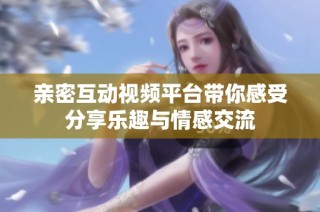 亲密互动视频平台带你感受分享乐趣与情感交流