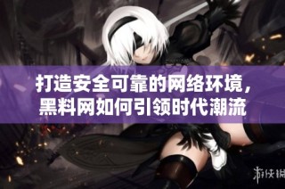 打造安全可靠的网络环境，黑料网如何引领时代潮流
