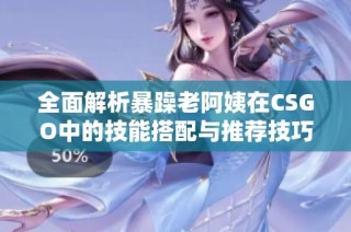 全面解析暴躁老阿姨在CSGO中的技能搭配与推荐技巧指南