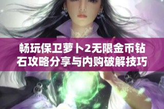 畅玩保卫萝卜2无限金币钻石攻略分享与内购破解技巧