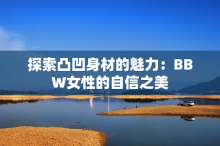 探索凸凹身材的魅力：BBW女性的自信之美