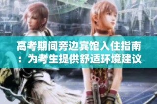 高考期间旁边宾馆入住指南：为考生提供舒适环境建议