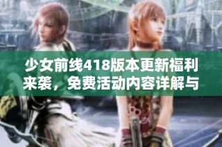 少女前线418版本更新福利来袭，免费活动内容详解与参与指南