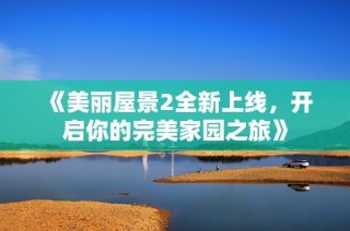《美丽屋景2全新上线，开启你的完美家园之旅》