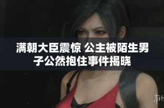 满朝大臣震惊 公主被陌生男子公然抱住事件揭晓