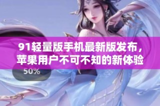 91轻量版手机最新版发布，苹果用户不可不知的新体验