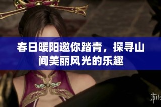春日暖阳邀你踏青，探寻山间美丽风光的乐趣