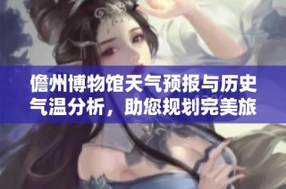 儋州博物馆天气预报与历史气温分析，助您规划完美旅游行程