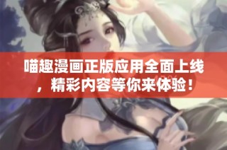 喵趣漫画正版应用全面上线，精彩内容等你来体验！