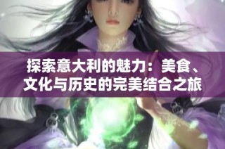 探索意大利的魅力：美食、文化与历史的完美结合之旅