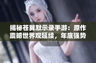 揭秘苍翼默示录手游：原作震撼世界观延续，年底强势回归燃爆市场