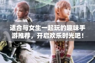 适合与女生一起玩的趣味手游推荐，开启欢乐时光吧！