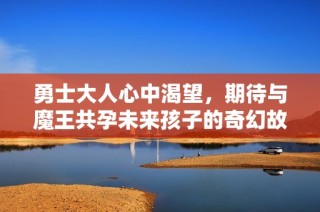 勇士大人心中渴望，期待与魔王共孕未来孩子的奇幻故事