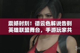震撼时刻！德云色解说告别英雄联盟舞台，手游玩家共叙青春回忆