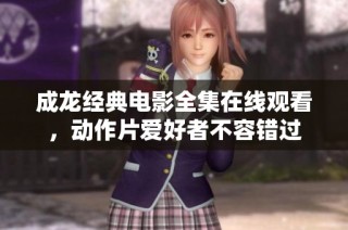 成龙经典电影全集在线观看，动作片爱好者不容错过