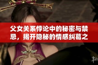 父女关系悖论中的秘密与禁忌，揭开隐秘的情感纠葛之旅