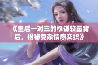 《皇后一对三的权谋较量背后，揭秘复杂情感交织》
