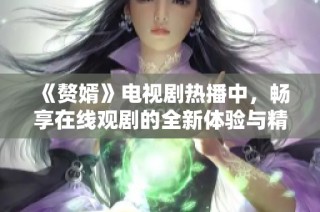 《赘婿》电视剧热播中，畅享在线观剧的全新体验与精彩剧情