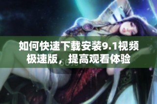 如何快速下载安装9.1视频极速版，提高观看体验