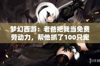 梦幻西游：老爸把我当免费劳动力，帮他抓了100只宠物