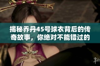 揭秘乔丹45号球衣背后的传奇故事，你绝对不能错过的历史瞬间！