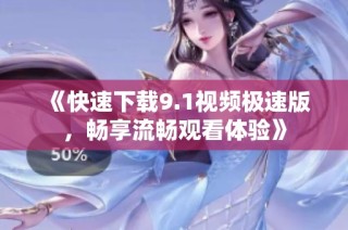 《快速下载9.1视频极速版，畅享流畅观看体验》