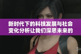 新时代下的科技发展与社会变化分析让我们深思未来的方向与机遇