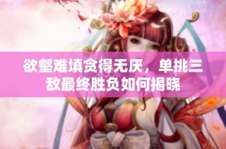 欲壑难填贪得无厌，单挑三敌最终胜负如何揭晓