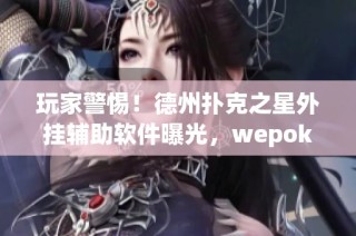 玩家警惕！德州扑克之星外挂辅助软件曝光，wepoker大厅存在严重作弊问题