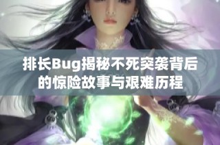 排长Bug揭秘不死突袭背后的惊险故事与艰难历程