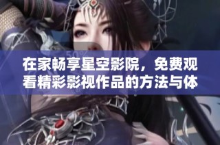 在家畅享星空影院，免费观看精彩影视作品的方法与体验