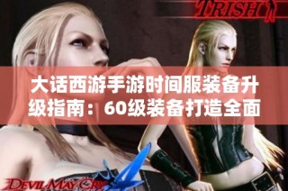 大话西游手游时间服装备升级指南：60级装备打造全面攻略与实用心得分享