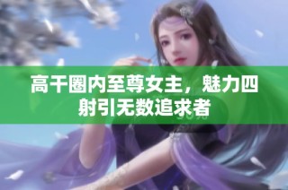 高干圈内至尊女主，魅力四射引无数追求者