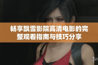 畅享飘雪影院高清电影的完整观看指南与技巧分享