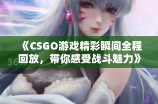《CSGO游戏精彩瞬间全程回放，带你感受战斗魅力》