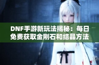 DNF手游新玩法揭秘：每日免费获取金刚石和结晶方法详解