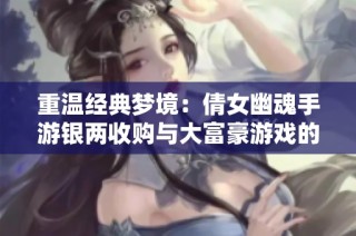 重温经典梦境：倩女幽魂手游银两收购与大富豪游戏的精彩冒险