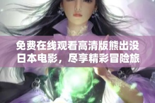 免费在线观看高清版熊出没日本电影，尽享精彩冒险旅程
