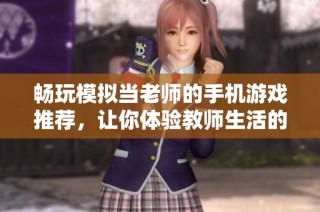 畅玩模拟当老师的手机游戏推荐，让你体验教师生活的乐趣与挑战