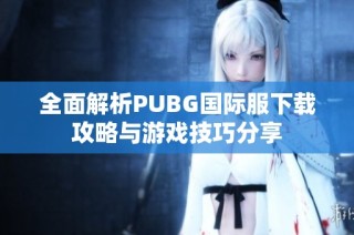 全面解析PUBG国际服下载攻略与游戏技巧分享