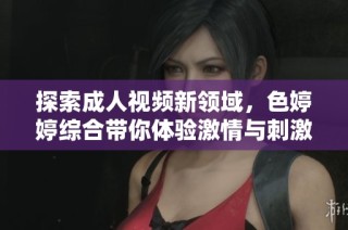 探索成人视频新领域，色婷婷综合带你体验激情与刺激的视觉盛宴