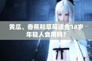 黄瓜、香蕉和草莓适合18岁年轻人食用吗？