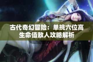 古代奇幻冒险：单挑六位高生命值敌人攻略解析