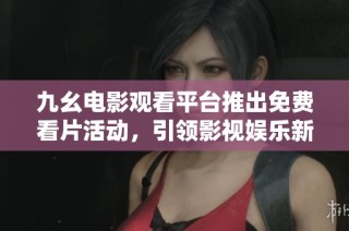 九幺电影观看平台推出免费看片活动，引领影视娱乐新潮流