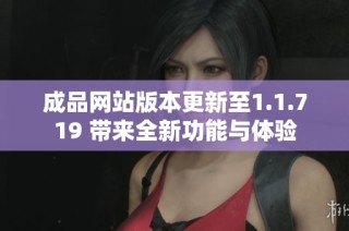 成品网站版本更新至1.1.719 带来全新功能与体验