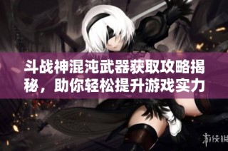 斗战神混沌武器获取攻略揭秘，助你轻松提升游戏实力与装备品质