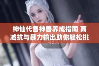 神仙代售神兽养成指南 高减抗与暴力输出助你轻松挑战半六武当与天山