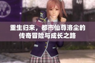 重生归来，都市仙尊洛尘的传奇冒险与成长之路